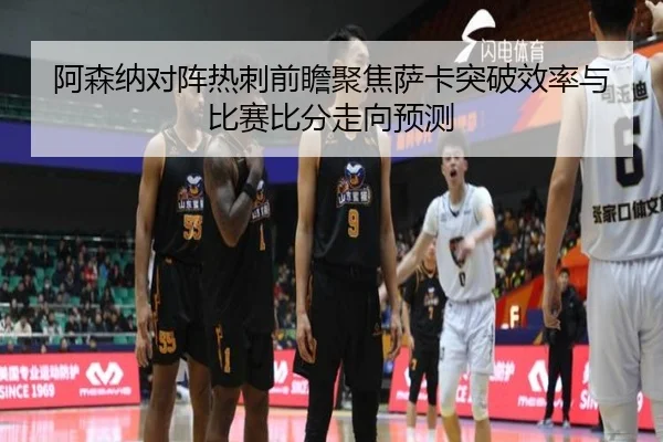 阿森纳对阵热刺前瞻聚焦萨卡突破效率与比赛比分走向预测