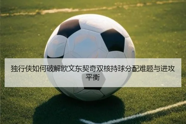 独行侠如何破解欧文东契奇双核持球分配难题与进攻平衡