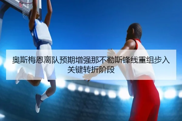 奥斯梅恩离队预期增强那不勒斯锋线重组步入关键转折阶段