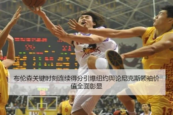 布伦森关键时刻连续得分引爆纽约舆论尼克斯领袖价值全面彰显