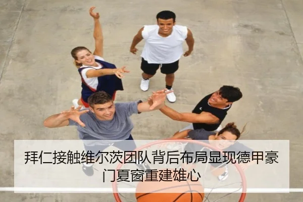 拜仁接触维尔茨团队背后布局显现德甲豪门夏窗重建雄心