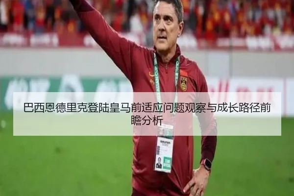 巴西恩德里克登陆皇马前适应问题观察与成长路径前瞻分析