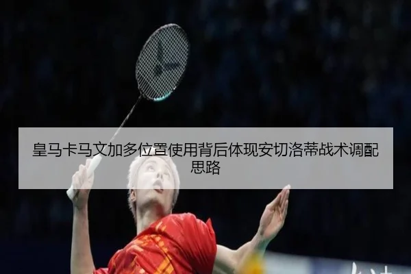 皇马卡马文加多位置使用背后体现安切洛蒂战术调配思路