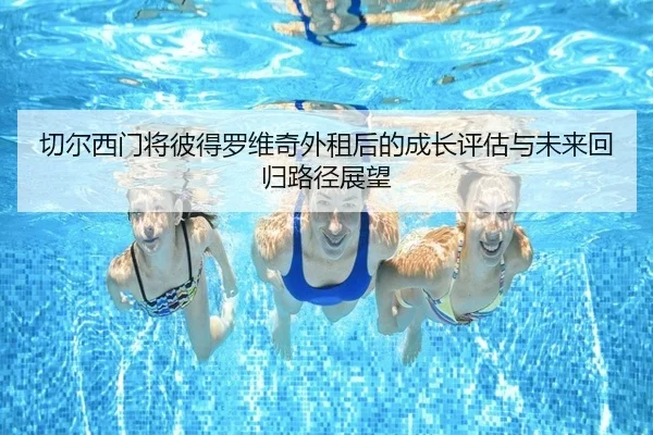 切尔西门将彼得罗维奇外租后的成长评估与未来回归路径展望
