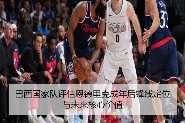 巴西国家队评估恩德里克成年后锋线定位与未来核心价值