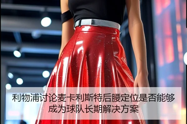 利物浦讨论麦卡利斯特后腰定位是否能够成为球队长期解决方案