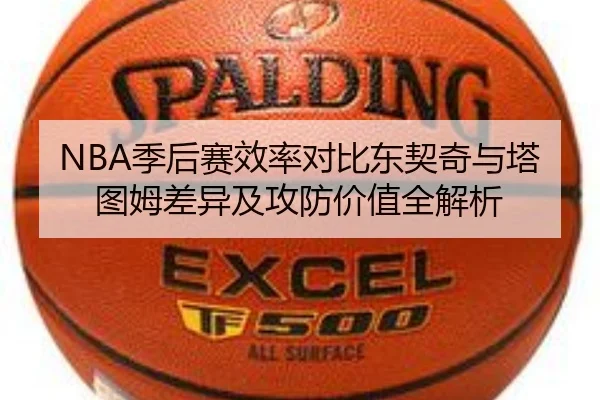 NBA季后赛效率对比东契奇与塔图姆差异及攻防价值全解析