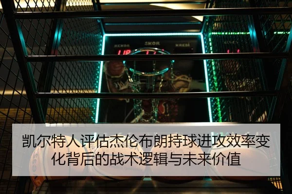 凯尔特人评估杰伦布朗持球进攻效率变化背后的战术逻辑与未来价值
