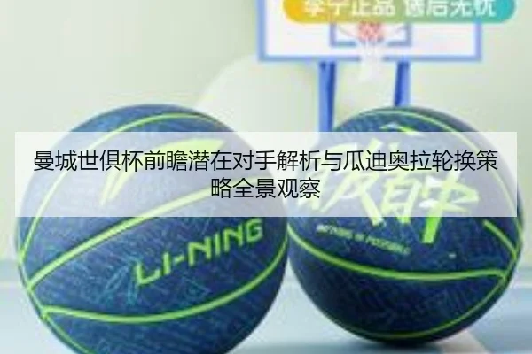 曼城世俱杯前瞻潜在对手解析与瓜迪奥拉轮换策略全景观察