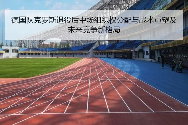 德国队克罗斯退役后中场组织权分配与战术重塑及未来竞争新格局