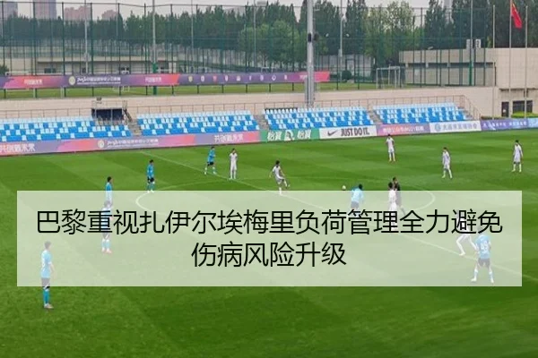巴黎重视扎伊尔埃梅里负荷管理全力避免伤病风险升级