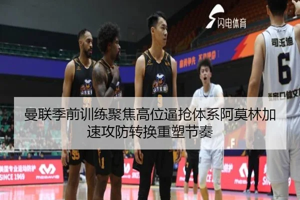 曼联季前训练聚焦高位逼抢体系阿莫林加速攻防转换重塑节奏